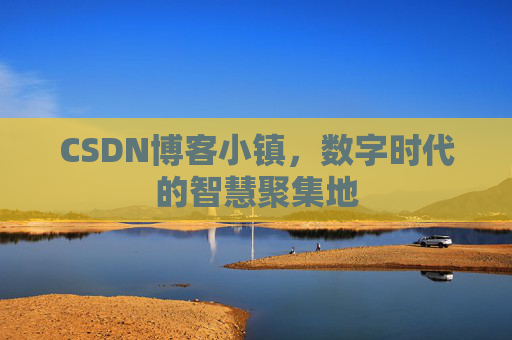 CSDN博客小镇,数字时代的智慧聚集地